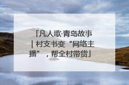 凡人歌·青岛故事｜村支书变“网络主播”，帮全村带货