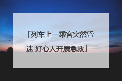 列车上一乘客突然昏迷 好心人开展急救