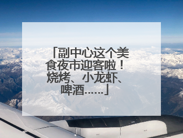 副中心这个美食夜市迎客啦！烧烤、小龙虾、啤酒……