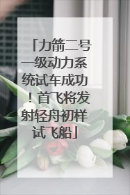 力箭二号一级动力系统试车成功！首飞将发射轻舟初样试飞船