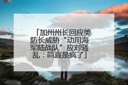 加州州长回应美防长威胁“动用海军陆战队”应对骚乱：简直是疯了