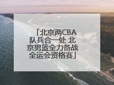 北京两CBA队兵合一处 北京男篮全力备战全运会资格赛