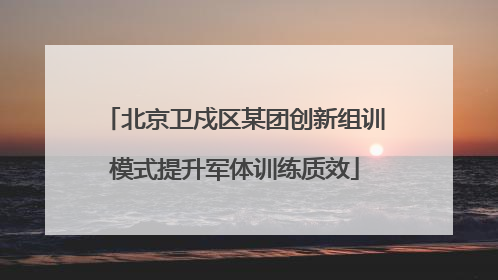 北京卫戍区某团创新组训模式提升军体训练质效