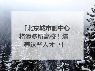 北京城市副中心将添多所高校！培养这些人才→