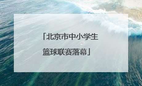 北京市中小学生篮球联赛落幕