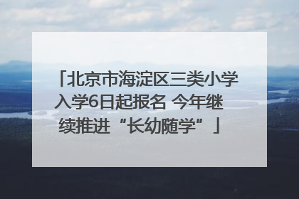 北京市海淀区三类小学入学6日起报名 今年继续推进“长幼随学”