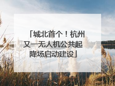 城北首个！杭州又一无人机公共起降场启动建设