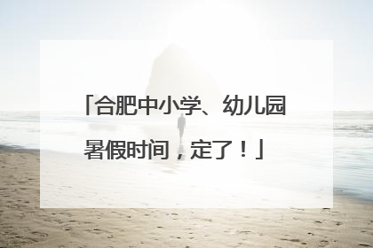 合肥中小学、幼儿园暑假时间，定了！