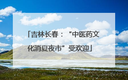 吉林长春：“中医药文化消夏夜市”受欢迎