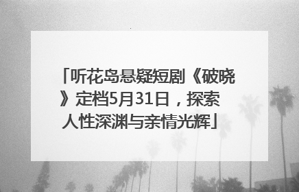 听花岛悬疑短剧《破晓》定档5月31日，探索人性深渊与亲情光辉