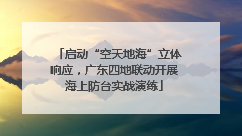 启动“空天地海”立体响应，广东四地联动开展海上防台实战演练