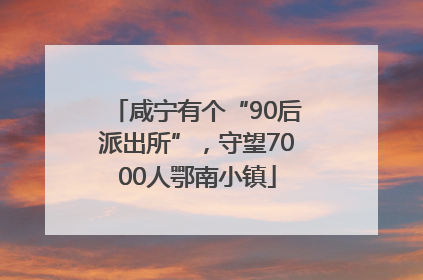咸宁有个“90后派出所”，守望7000人鄂南小镇
