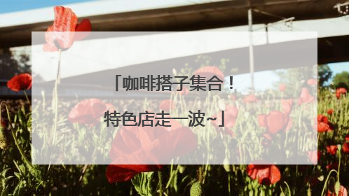 咖啡搭子集合！特色店走一波~
