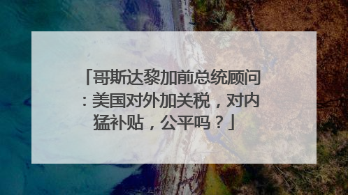 哥斯达黎加前总统顾问：美国对外加关税，对内猛补贴，公平吗？