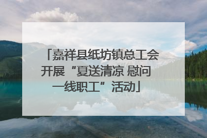 嘉祥县纸坊镇总工会开展“夏送清凉 慰问一线职工”活动
