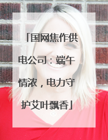 国网焦作供电公司：端午情浓，电力守护艾叶飘香
