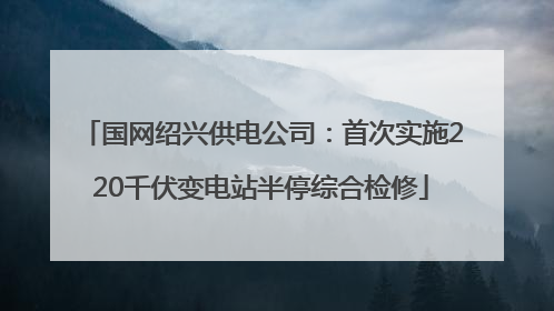 国网绍兴供电公司：首次实施220千伏变电站半停综合检修