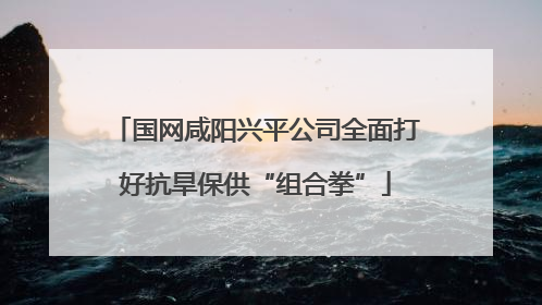 国网咸阳兴平公司全面打好抗旱保供“组合拳”