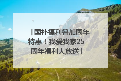 国补福利叠加周年特惠！我爱我家25周年福利大放送