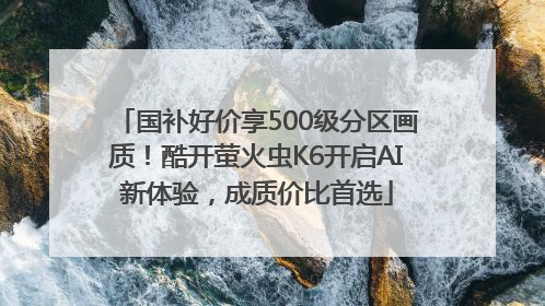 国补好价享500级分区画质！酷开萤火虫K6开启AI新体验，成质价比首选