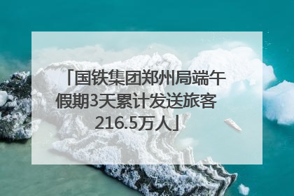 国铁集团郑州局端午假期3天累计发送旅客216.5万人