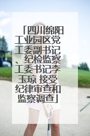 四川绵阳工业园区党工委副书记、纪检监察工委书记李玉琼 接受纪律审查和监察调查