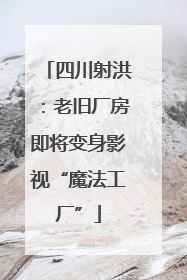 四川射洪：老旧厂房即将变身影视“魔法工厂”