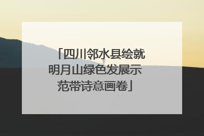 四川邻水县绘就明月山绿色发展示范带诗意画卷