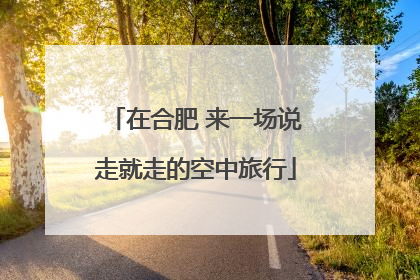 在合肥 来一场说走就走的空中旅行