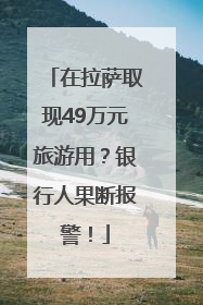在拉萨取现49万元旅游用？银行人果断报警！