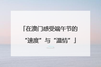 在澳门感受端午节的“速度”与“温情”