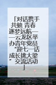 对话携手共勉 青春逐梦远航——云龙区举办青年党员“迎七一话成长挑大梁”交流活动