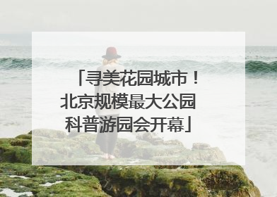 寻美花园城市！北京规模最大公园科普游园会开幕