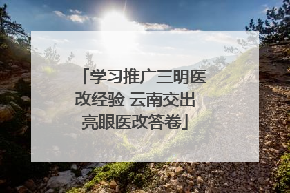 学习推广三明医改经验 云南交出亮眼医改答卷