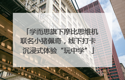 学而思旗下摩比思维机联名小猪佩奇，线下打卡沉浸式体验“玩中学”