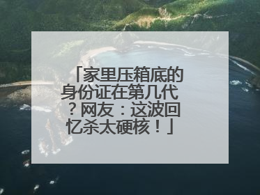 家里压箱底的身份证在第几代？网友：这波回忆杀太硬核！
