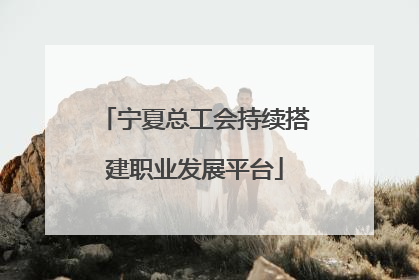 宁夏总工会持续搭建职业发展平台