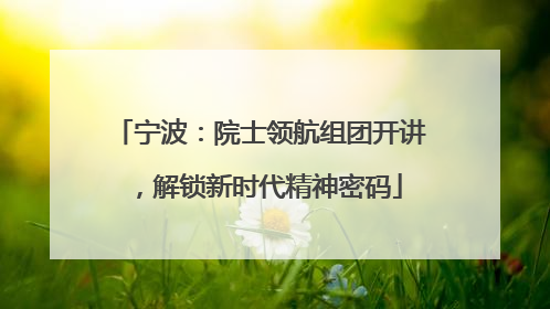 宁波：院士领航组团开讲，解锁新时代精神密码