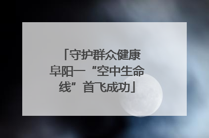 守护群众健康 阜阳一“空中生命线”首飞成功
