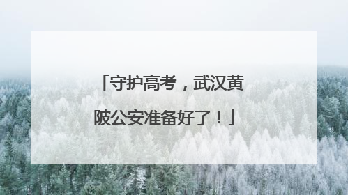 守护高考，武汉黄陂公安准备好了！