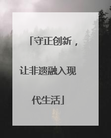守正创新，让非遗融入现代生活