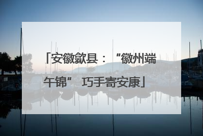 安徽歙县：“徽州端午锦” 巧手寄安康