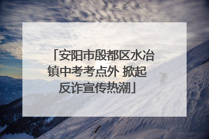 安阳市殷都区水冶镇中考考点外 掀起反诈宣传热潮