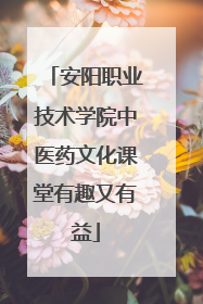 安阳职业技术学院中医药文化课堂有趣又有益