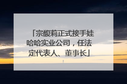 宗馥莉正式接手娃哈哈实业公司，任法定代表人、董事长