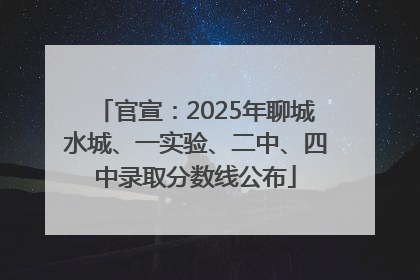 官宣：2025年聊城水城、一实验、二中、四中录取分数线公布