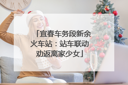 宜春车务段新余火车站：站车联动劝返离家少女