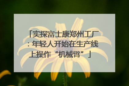 实探富士康郑州工厂：年轻人开始在生产线上操作“机械臂”