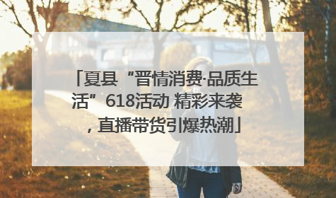 夏县“晋情消费·品质生活”618活动 精彩来袭，直播带货引爆热潮