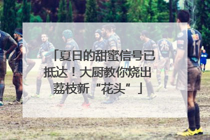 夏日的甜蜜信号已抵达！大厨教你烧出荔枝新“花头”